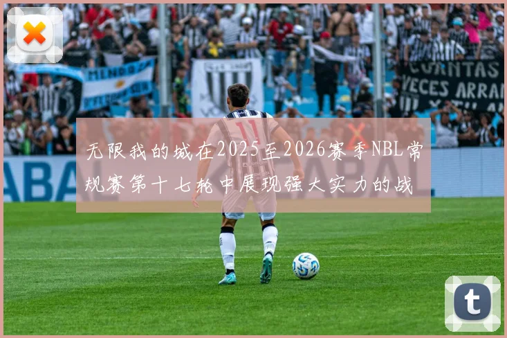无限我的城在2025至2026赛季NBL常规赛第十七轮中展现强大实力的战报