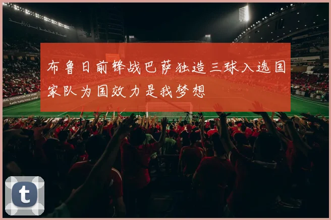 布鲁日前锋战巴萨独造三球入选国家队为国效力是我梦想