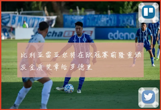比利亚雷亚尔将在欧冠赛前隆重颁发金质奖章给罗德里